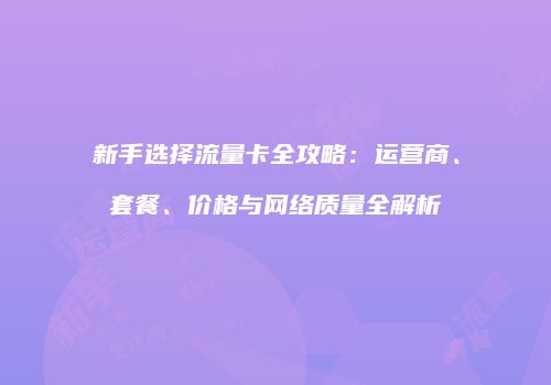新手选择流量卡全攻略:运营商、套餐、价格与网络质量全解析