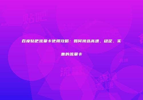 百度贴吧流量卡使用攻略:如何挑选高速、稳定、实惠的流量卡