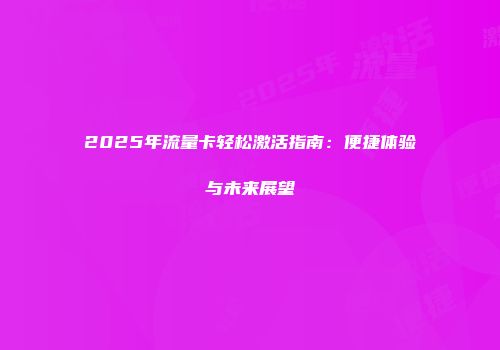 2025年流量卡轻松激活指南：便捷体验与未来展望