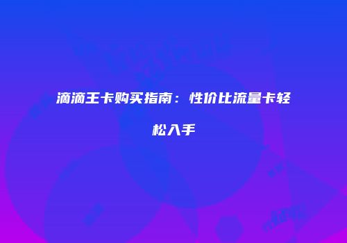 滴滴王卡购买指南：性价比流量卡轻松入手