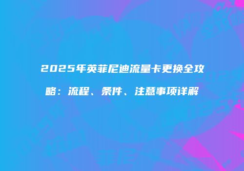 2025年英菲尼迪流量卡更换全攻略：流程、条件、注意事项详解