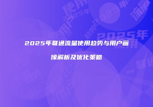 2025年联通流量使用趋势与用户画像解析及优化策略