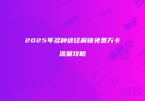2025年多种途径解锁免费万卡流量攻略