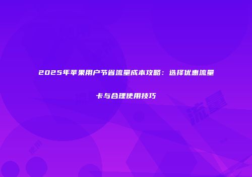 2025年苹果用户节省流量成本攻略：选择优惠流量卡与合理使用技巧