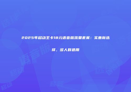 2025年移动王卡18元语音版流量套餐：实惠新选择，多人群适用
