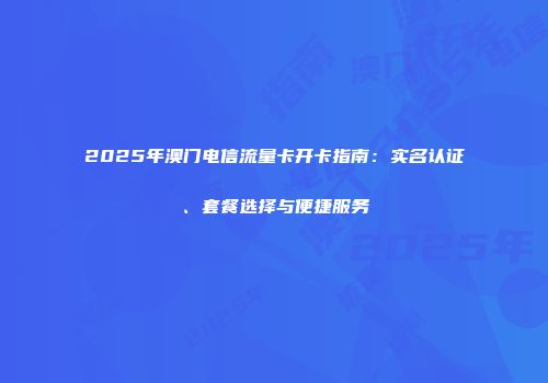 2025年澳门电信流量卡开卡指南：实名认证、套餐选择与便捷服务