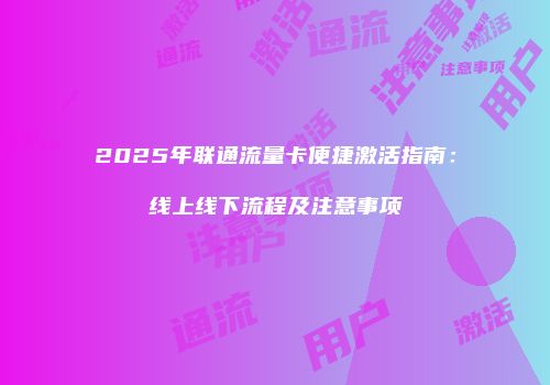 2025年联通流量卡便捷激活指南：线上线下流程及注意事项
