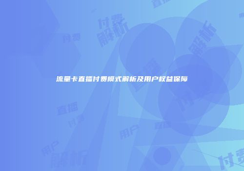 流量卡直播付费模式解析及用户权益保障