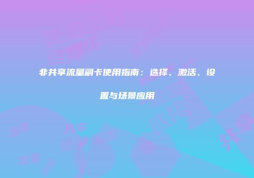 非共享流量副卡使用指南：选择、激活、设置与场景应用