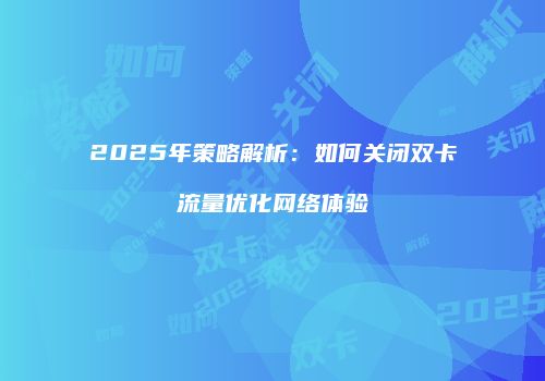 2025年策略解析：如何关闭双卡流量优化网络体验