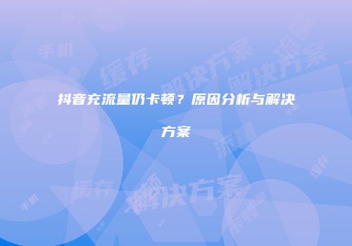 抖音充流量仍卡顿?原因分析与解决方案