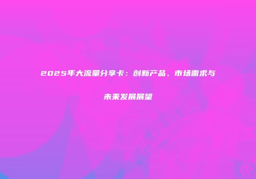 2025年大流量分享卡：创新产品、市场需求与未来发展展望