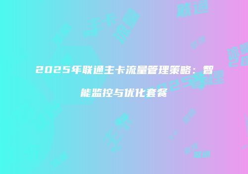 2025年联通主卡流量管理策略：智能监控与优化套餐