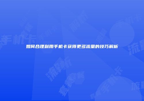 如何合理利用手机卡获得更多流量的技巧解析