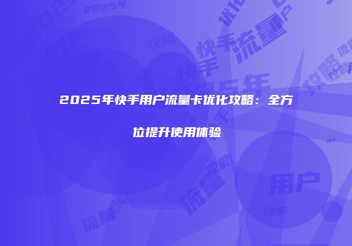 2025年快手用户流量卡优化攻略：全方位提升使用体验