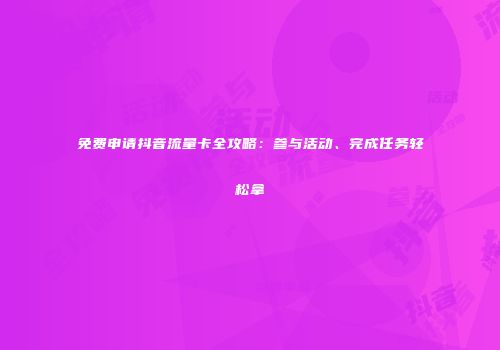免费申请抖音流量卡全攻略:参与活动、完成任务轻松拿