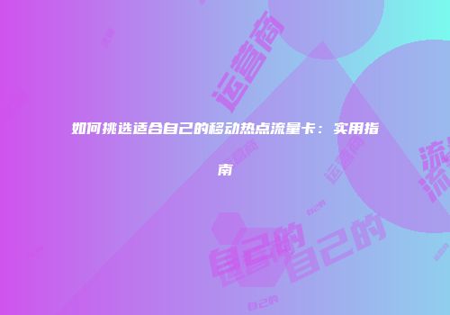 如何挑选适合自己的移动热点流量卡：实用指南