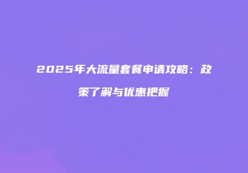 2025年大流量套餐申请攻略：政策了解与优惠把握