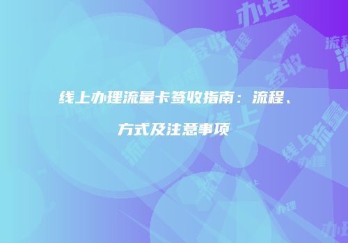 线上办理流量卡签收指南:流程、方式及注意事项