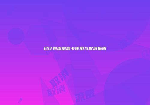 已订购流量副卡使用与取消指南