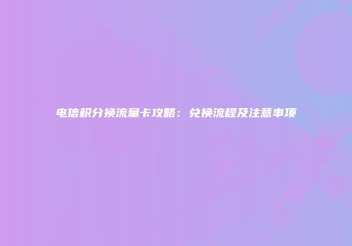 电信积分换流量卡攻略：兑换流程及注意事项