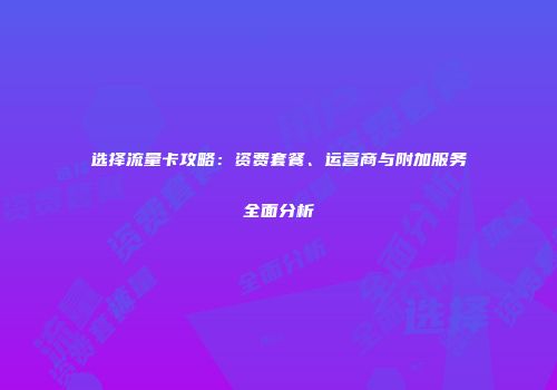 选择流量卡攻略：资费套餐、运营商与附加服务全面分析