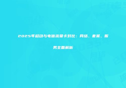2025年移动与电信流量卡对比：网络、套餐、服务全面解析