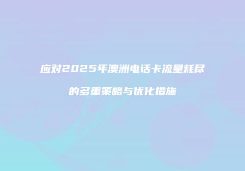 应对2025年澳洲电话卡流量耗尽的多重策略与优化措施