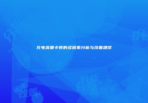 充电流量卡顿的多因素分析与改善建议