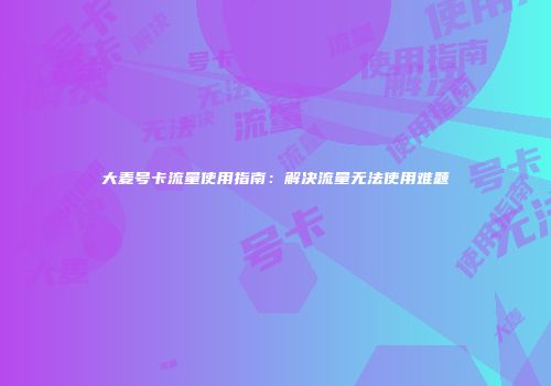 大麦号卡流量使用指南:解决流量无法使用难题