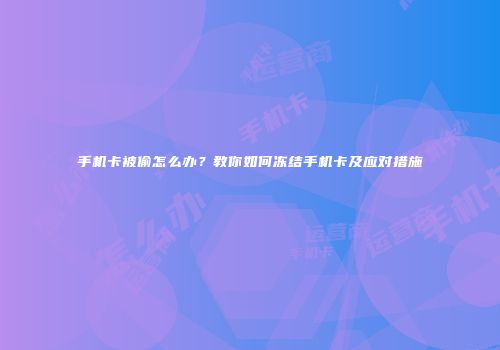 手机卡被偷怎么办?教你如何冻结手机卡及应对措施