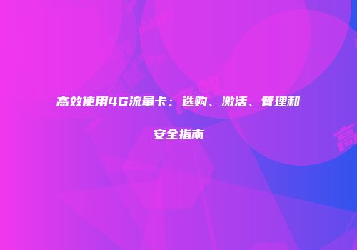 高效使用4G流量卡：选购、激活、管理和安全指南
