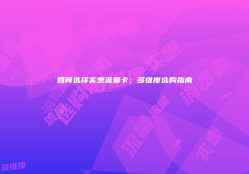 如何选择实惠流量卡:多维度选购指南