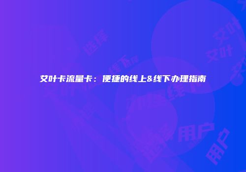 艾叶卡流量卡：便捷的线上&线下办理指南