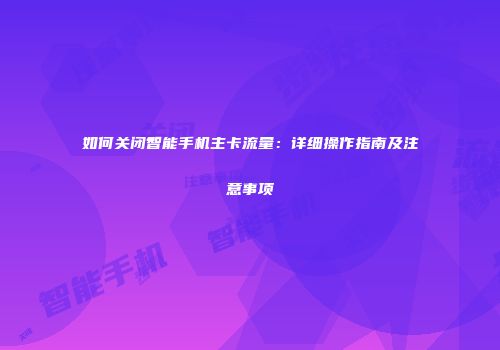 如何关闭智能手机主卡流量:详细操作指南及注意事项