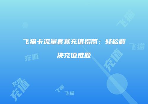 飞猫卡流量套餐充值指南：轻松解决充值难题