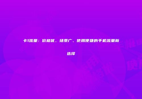 卡1流量:价格优、场景广、使用便捷的手机流量新选择