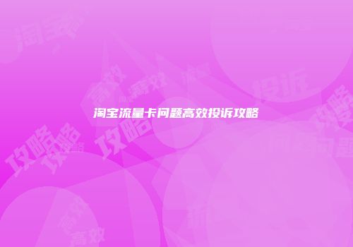 淘宝流量卡问题高效投诉攻略