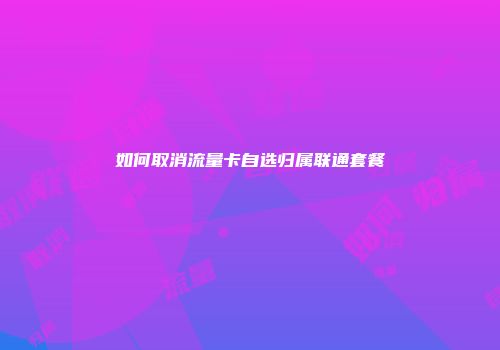 如何取消流量卡自选归属联通套餐