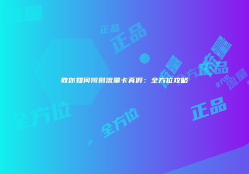 教你如何辨别流量卡真假:全方位攻略