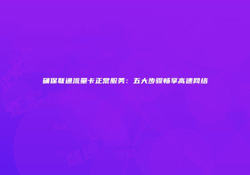 确保联通流量卡正常服务:五大步骤畅享高速网络