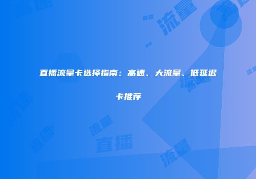 直播流量卡选择指南：高速、大流量、低延迟卡推荐