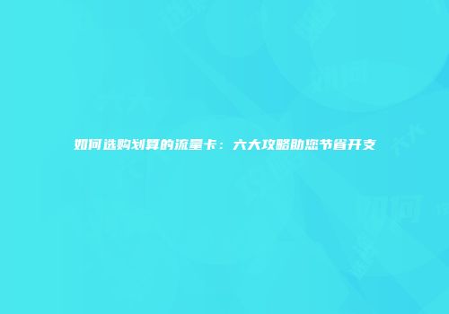 如何选购划算的流量卡：六大攻略助您节省开支