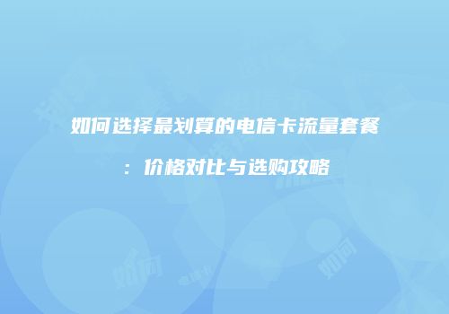 如何选择最划算的电信卡流量套餐:价格对比与选购攻略