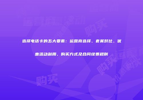 选择电话卡的五大要素:运营商选择、套餐对比、优惠活动利用、购买方式及合同续费规则