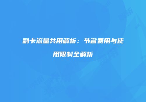 副卡流量共用解析:节省费用与使用限制全解析