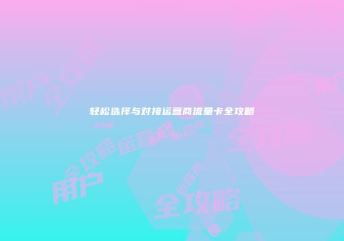 轻松选择与对接运营商流量卡全攻略