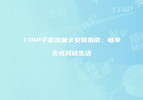 T14P手机流量卡安装指南：畅享无忧网络生活