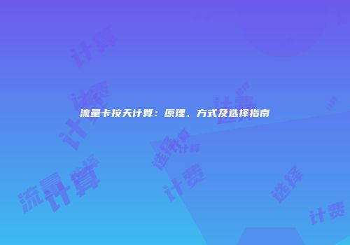 流量卡按天计算：原理、方式及选择指南