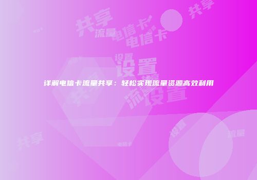 详解电信卡流量共享：轻松实现流量资源高效利用